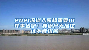 2021深圳入园超重要10件事出炉！非深户无居住证不能报名