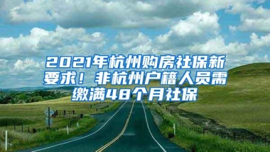 2021年杭州购房社保新要求！非杭州户籍人员需缴满48个月社保
