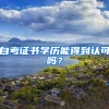自考证书学历能得到认可吗？