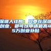 深圳人社局：只要在深圳创业，都可以申请最高45万创业补贴