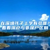 在深圳孩子上学有多难？看看深户与非深户区别