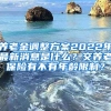 养老金调整方案2022年最新消息是什么？交养老保险有不有年龄限制？