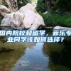 国内院校和留学，音乐专业同学该如何选择？