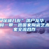 “深圳八友”落户龙华，将和一带一路国家陶瓷艺术家交流合作