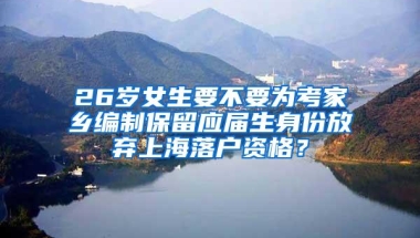 26岁女生要不要为考家乡编制保留应届生身份放弃上海落户资格？