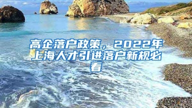 高企落户政策，2022年上海人才引进落户新规必看