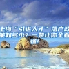 上海“引进人才”落户政策知多少？一条让你全看懂!