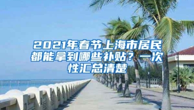 2021年春节上海市居民都能拿到哪些补贴？一次性汇总清楚