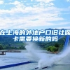 在上海的外地户口旧社保卡需要换新的吗