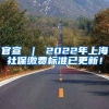 官宣 ｜ 2022年上海社保缴费标准已更新！