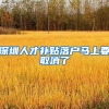 深圳人才补贴落户马上要取消了