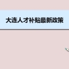 大连人才补贴最新政策及人才落户买房补贴细则