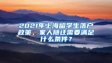 2021年上海留学生落户政策，家人随迁需要满足什么条件？