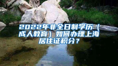 2022年非全日制学历（成人教育）如何办理上海居住证积分？
