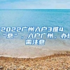 2022广州入户3难4“意”，入户广州，办理需注意