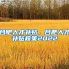 合肥人才补贴，合肥人才补贴政策2022