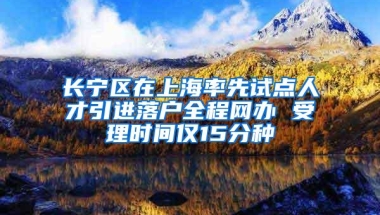 长宁区在上海率先试点人才引进落户全程网办 受理时间仅15分种