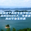 深圳这个高职专业学院试点班招605人，享普通高校毕业生待遇