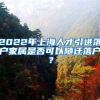 2022年上海人才引进落户家属是否可以随迁落户？