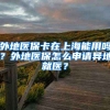 外地医保卡在上海能用吗？外地医保怎么申请异地就医？