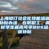 上海修订社会化技能培训补贴办法，在职职工、高校学生最高可享80%培训补贴