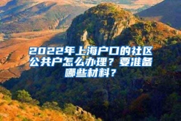 2022年上海户口的社区公共户怎么办理？要准备哪些材料？