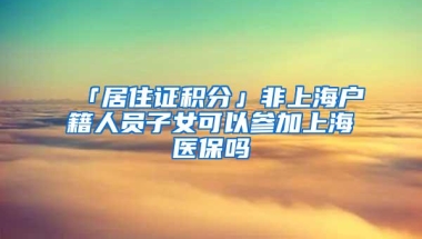 「居住证积分」非上海户籍人员子女可以参加上海医保吗