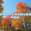外地人在上海交的社保如何查询？