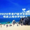 2020年非户籍学生如何考进上海小学初中？