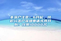 非深户注意！6月起，纯积分落户深圳申请或将开始！仅限10000名