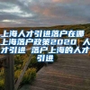 上海人才引进落户在哪 上海落户政策2020 人才引进 落户上海的人才引进