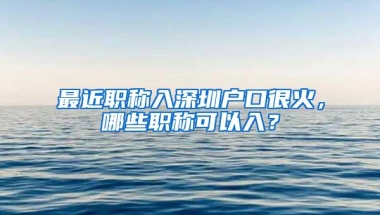 最近职称入深圳户口很火，哪些职称可以入？