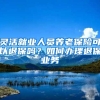 灵活就业人员养老保险可以退保吗？如何办理退保业务