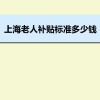 上海老人补贴标准多少钱,上海高龄老人补贴政策