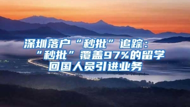 深圳落户“秒批”追踪：“秒批”覆盖97%的留学回国人员引进业务