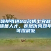 赣州引进20名博士党政储备人才，表现优秀四年可提副处