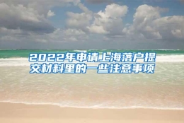 2022年申请上海落户提交材料里的一些注意事项