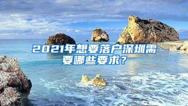 2021年想要落户深圳需要哪些要求？