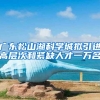 广东松山湖科学城拟引进高层次和紧缺人才一万名